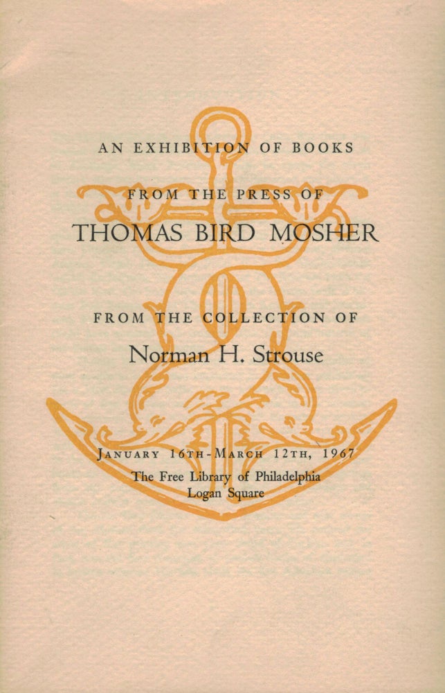 Item #17563 An Exhibition Of Books From The Press Of Thomas Bird Mosher From The Collection Of Norman H. Strouse. Norman H. Strouse.