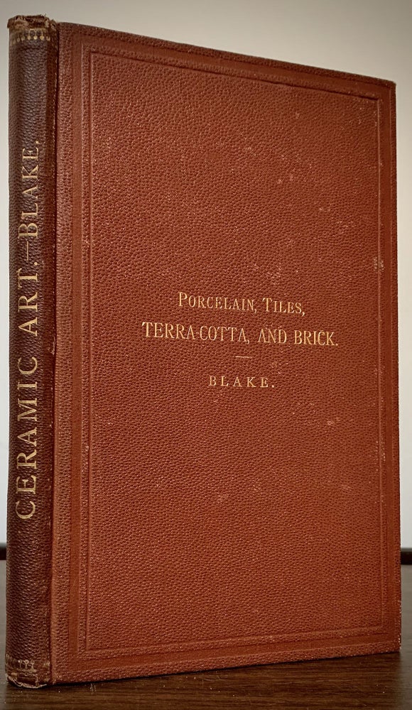 Item #22709 Ceramic Art: A Report On Pottery, Porcelain, Tiles, Terra-Cotta And Brick; With A Table Of Marks And Monograms, A Notice Of The Distribution Of Materials For Pottery, Chronicle Of Events, Etc., Etc, William P. Blake.